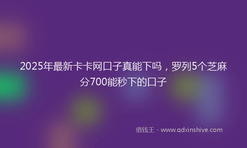 2025年最新卡卡网口子真能下吗，罗列5个芝麻分700能秒下的口子