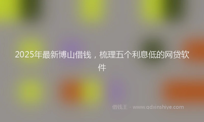 2025年最新博山借钱，梳理五个利息低的网贷软件