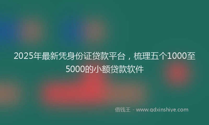 2025年最新凭身份证贷款平台，梳理五个1000至5000的小额贷款软件