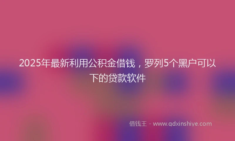 2025年最新利用公积金借钱，罗列5个黑户可以下的贷款软件