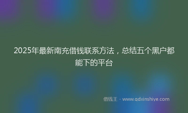 2025年最新南充借钱联系方法，总结五个黑户都能下的平台