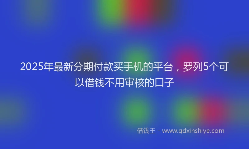 2025年最新分期付款买手机的平台，罗列5个可以借钱不用审核的口子