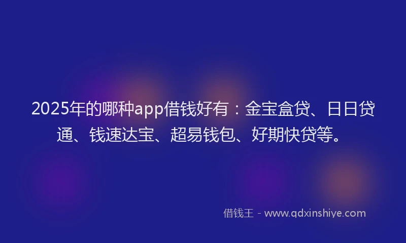 2025年的哪种app借钱好有：金宝盒贷、日日贷通、钱速达宝、超易钱包、好期快贷等。