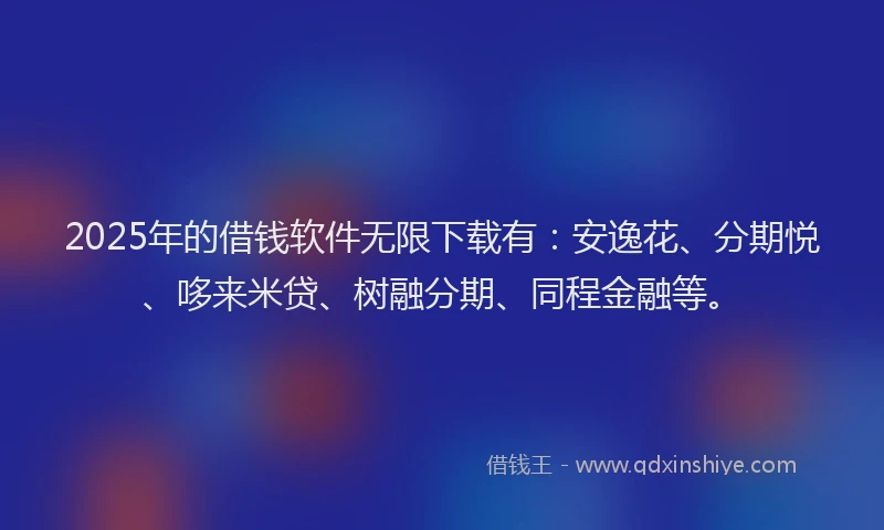 2025年的借钱软件无限下载有：安逸花、分期悦、哆来米贷、树融分期、同程金融等。