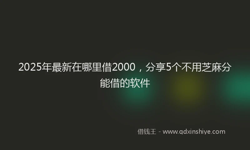 2025年最新在哪里借2000，分享5个不用芝麻分能借的软件