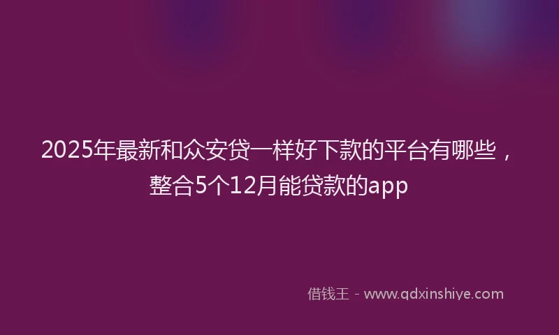 2025年最新和众安贷一样好下款的平台有哪些，整合5个12月能贷款的app
