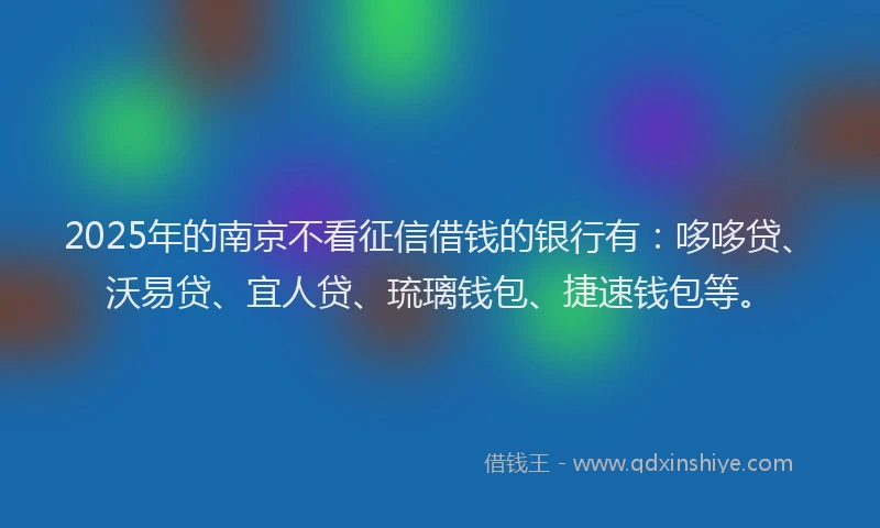 2025年的南京不看征信借钱的银行有：哆哆贷、沃易贷、宜人贷、琉璃钱包、捷速钱包等。