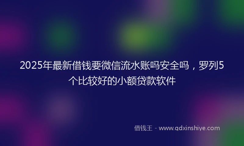 2025年最新借钱要微信流水账吗安全吗，罗列5个比较好的小额贷款软件