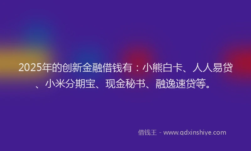 2025年的创新金融借钱有：小熊白卡、人人易贷、小米分期宝、现金秘书、融逸速贷等。