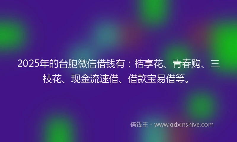 2025年的台胞微信借钱有：桔享花、青春购、三枝花、现金流速借、借款宝易借等。