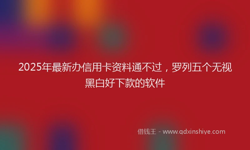 2025年最新办信用卡资料通不过，罗列五个无视黑白好下款的软件
