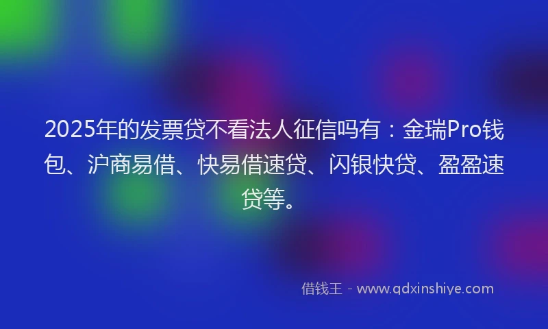 2025年的发票贷不看法人征信吗有：金瑞Pro钱包、沪商易借、快易借速贷、闪银快贷、盈盈速贷等。