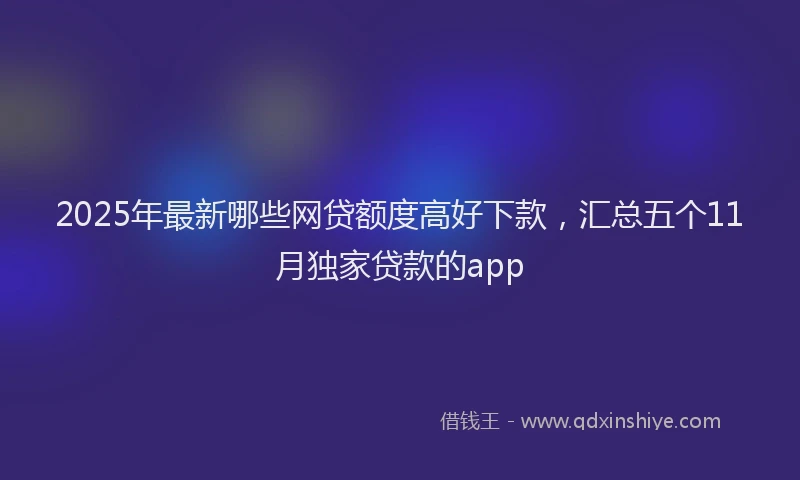 2025年最新哪些网贷额度高好下款，汇总五个11月独家贷款的app