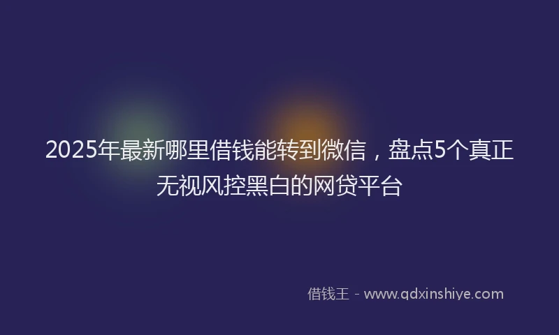 2025年最新哪里借钱能转到微信，盘点5个真正无视风控黑白的网贷平台