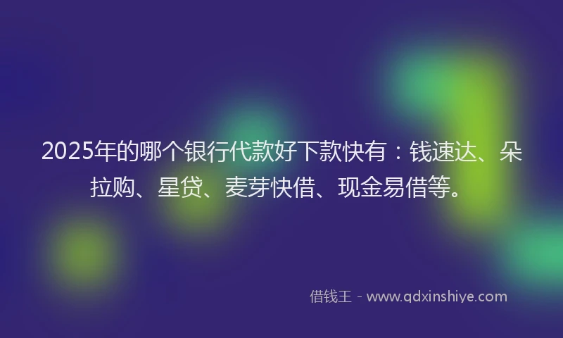 2025年的哪个银行代款好下款快有：钱速达、朵拉购、星贷、麦芽快借、现金易借等。