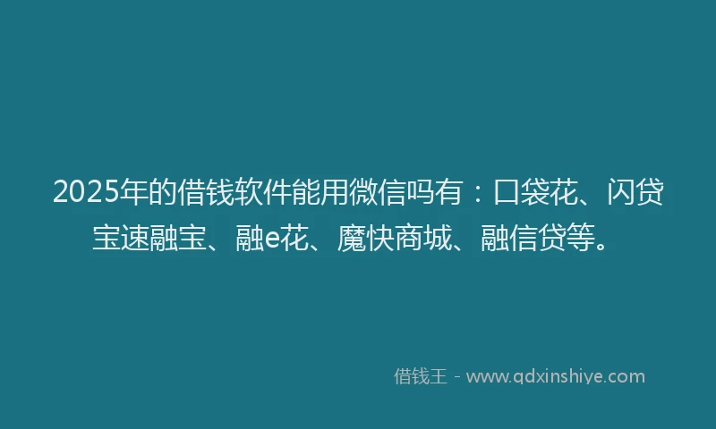 2025年的借钱软件能用微信吗有：口袋花、闪贷宝速融宝、融e花、魔快商城、融信贷等。