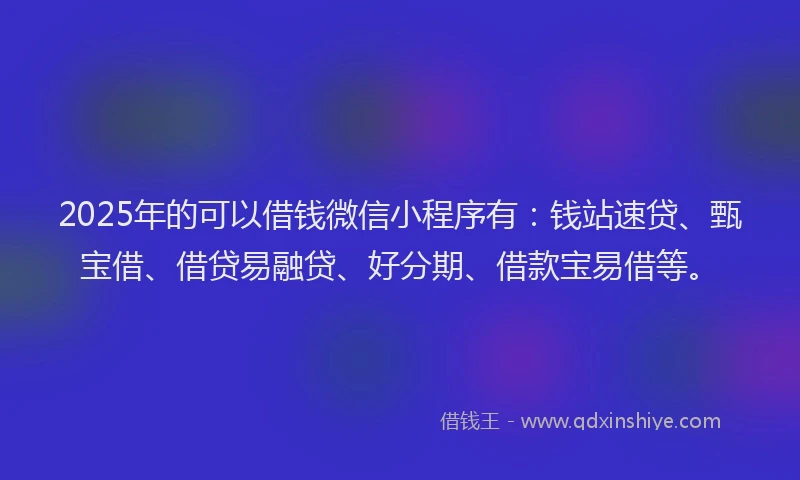 2025年的可以借钱微信小程序有：钱站速贷、甄宝借、借贷易融贷、好分期、借款宝易借等。