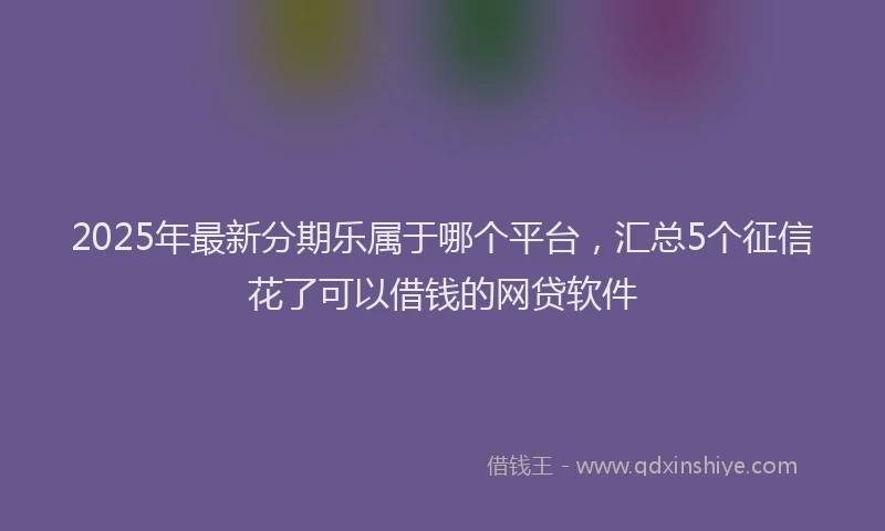 2025年最新分期乐属于哪个平台，汇总5个征信花了可以借钱的网贷软件