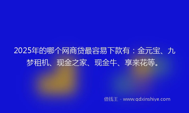 2025年的哪个网商贷最容易下款有：金元宝、九梦租机、现金之家、现金牛、享来花等。