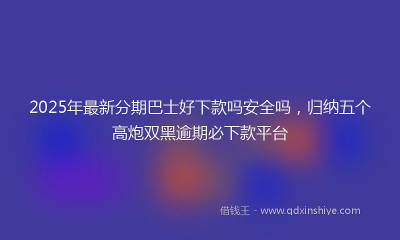 2025年最新分期巴士好下款吗安全吗，归纳五个高炮双黑逾期必下款平台