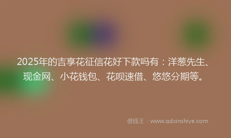 2025年的吉享花征信花好下款吗有：洋葱先生、现金网、小花钱包、花呗速借、悠悠分期等。