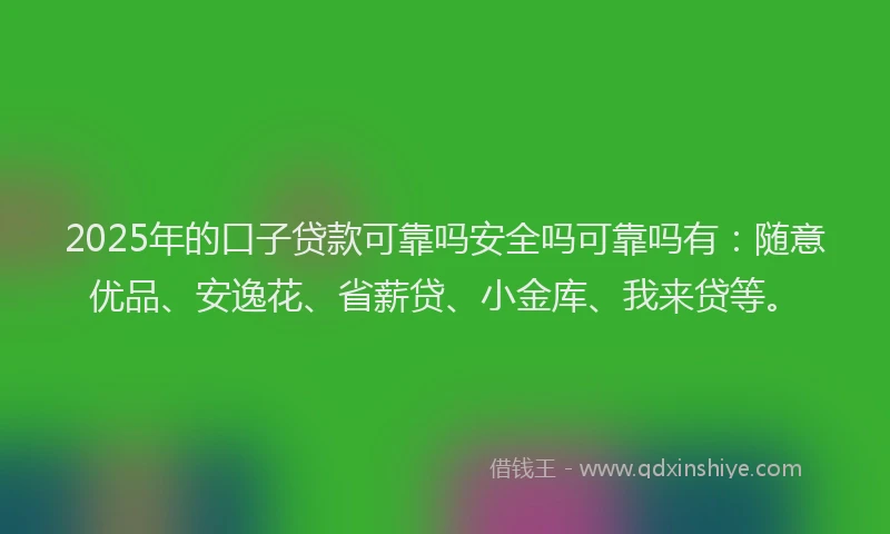 2025年的口子贷款可靠吗安全吗可靠吗有：随意优品、安逸花、省薪贷、小金库、我来贷等。