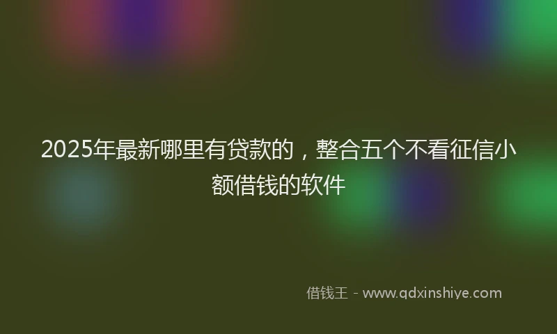 2025年最新哪里有贷款的，整合五个不看征信小额借钱的软件