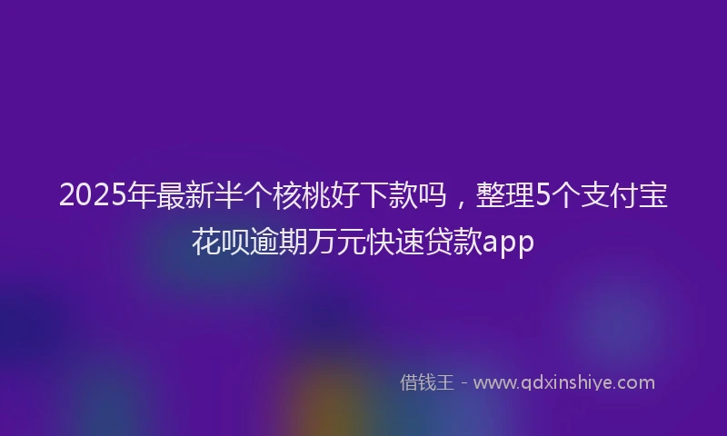 2025年最新半个核桃好下款吗，整理5个支付宝花呗逾期万元快速贷款app
