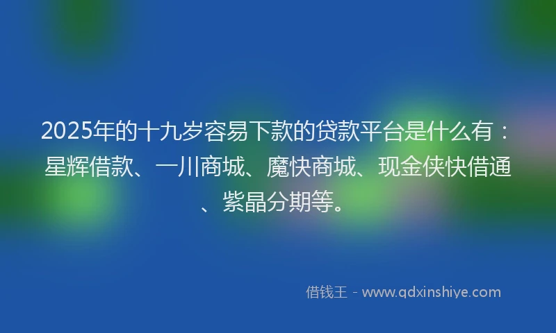 2025年的十九岁容易下款的贷款平台是什么有：星辉借款、一川商城、魔快商城、现金侠快借通、紫晶分期等。