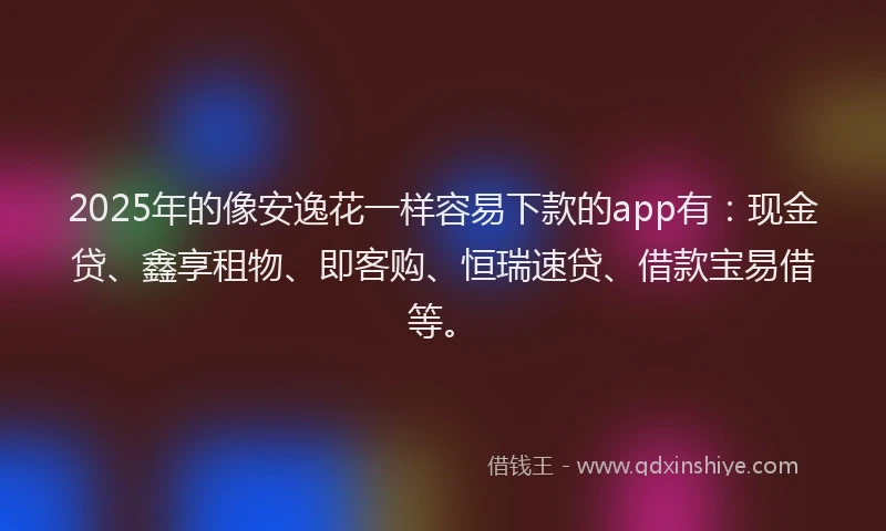 2025年的像安逸花一样容易下款的app有：现金贷、鑫享租物、即客购、恒瑞速贷、借款宝易借等。