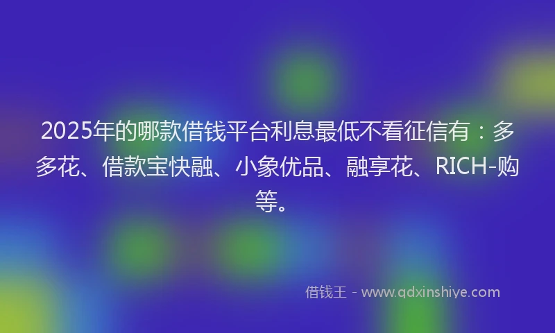2025年的哪款借钱平台利息最低不看征信有：多多花、借款宝快融、小象优品、融享花、RICH-购等。
