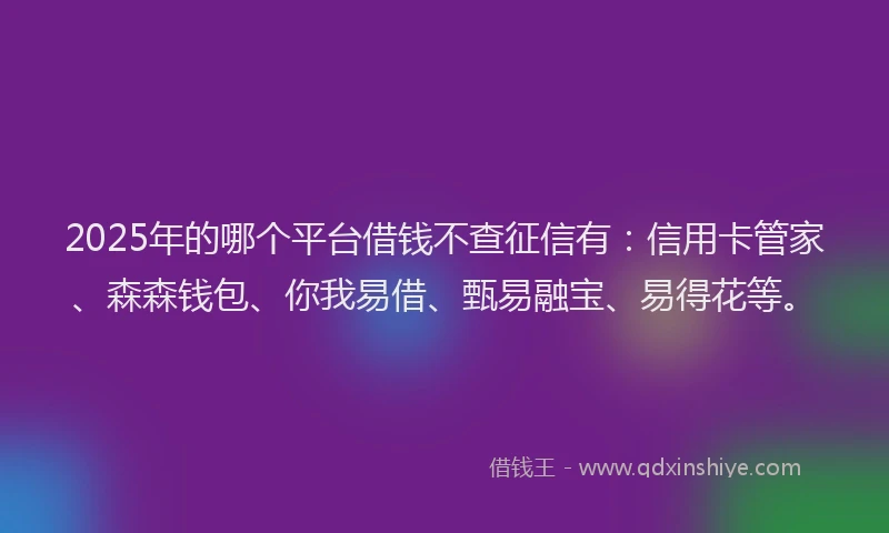 2025年的哪个平台借钱不查征信有：信用卡管家、森森钱包、你我易借、甄易融宝、易得花等。