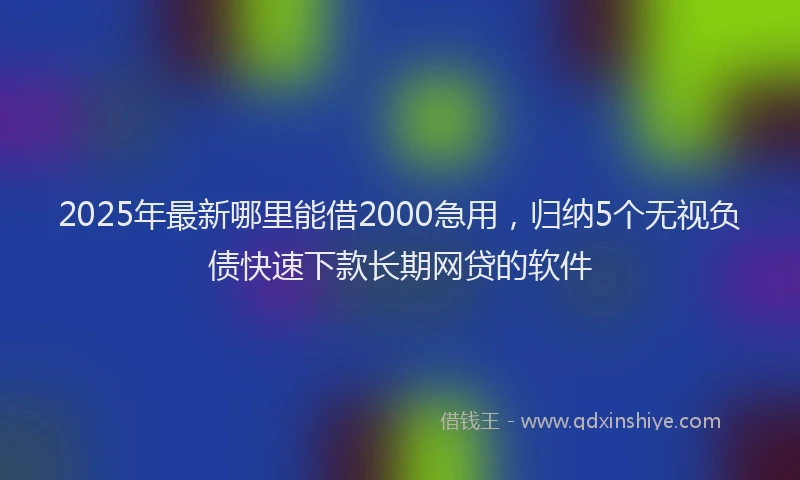 2025年最新哪里能借2000急用，归纳5个无视负债快速下款长期网贷的软件