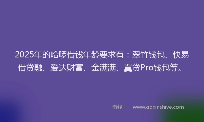 2025年的哈啰借钱年龄要求有：翠竹钱包、快易借贷融、爱达财富、金满满、翼贷Pro钱包等。