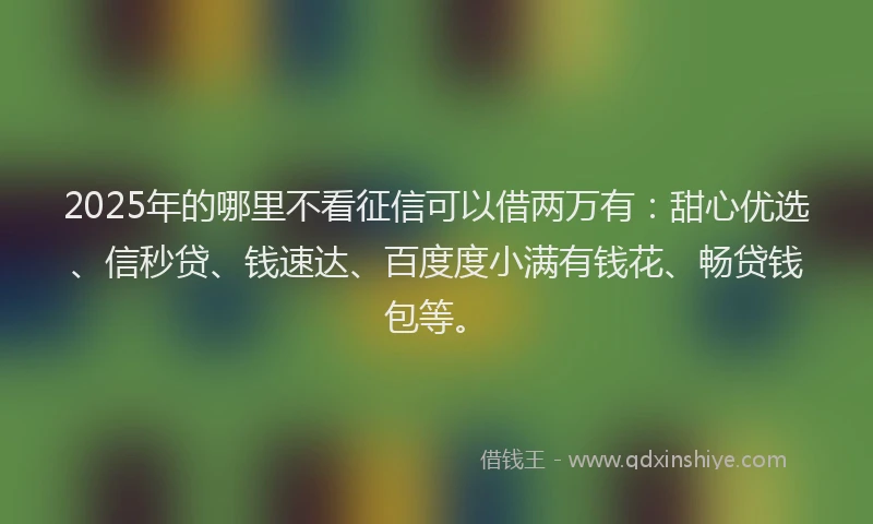 2025年的哪里不看征信可以借两万有：甜心优选、信秒贷、钱速达、百度度小满有钱花、畅贷钱包等。