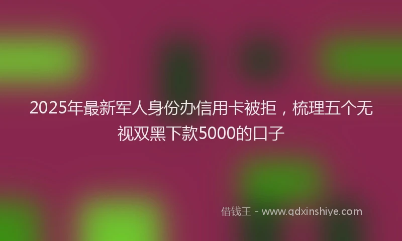 2025年最新军人身份办信用卡被拒，梳理五个无视双黑下款5000的口子