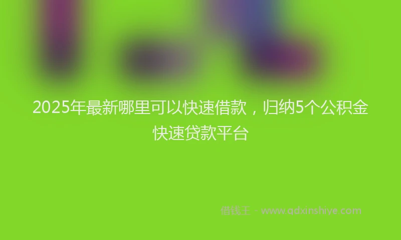 2025年最新哪里可以快速借款，归纳5个公积金快速贷款平台