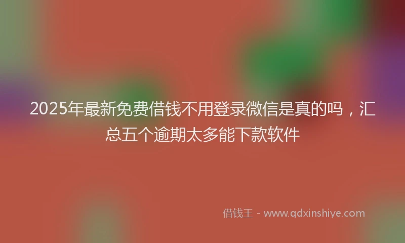2025年最新免费借钱不用登录微信是真的吗，汇总五个逾期太多能下款软件