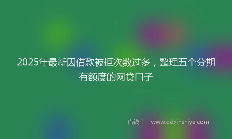 2025年最新因借款被拒次数过多，整理五个分期有额度的网贷口子