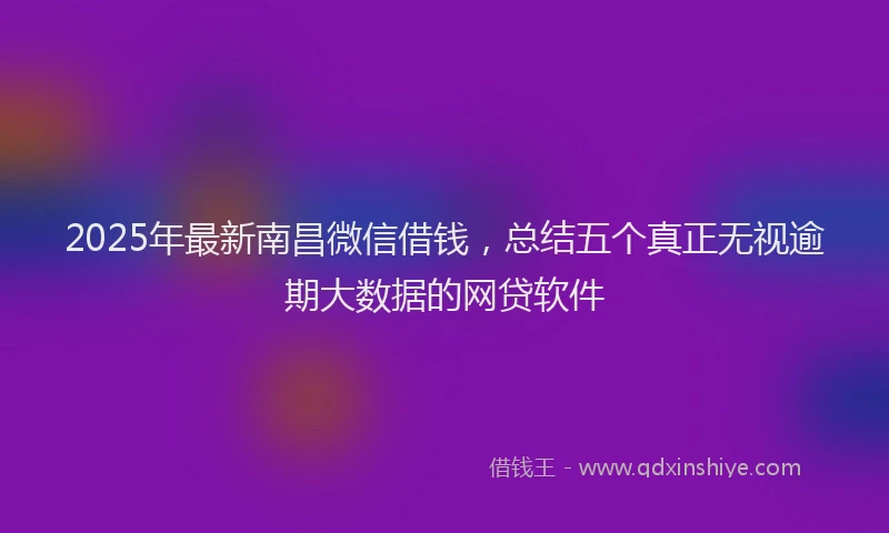 2025年最新南昌微信借钱，总结五个真正无视逾期大数据的网贷软件