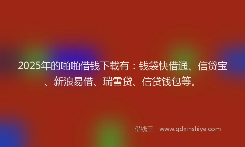 2025年的啪啪借钱下载有：钱袋快借通、信贷宝、新浪易借、瑞雪贷、信贷钱包等。
