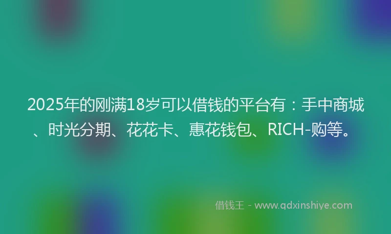 2025年的刚满18岁可以借钱的平台有：手中商城、时光分期、花花卡、惠花钱包、RICH-购等。