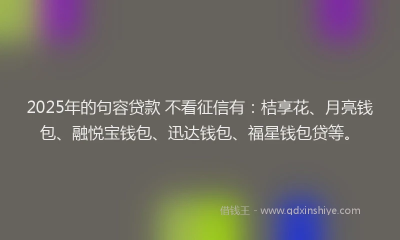 2025年的句容贷款 不看征信有：桔享花、月亮钱包、融悦宝钱包、迅达钱包、福星钱包贷等。