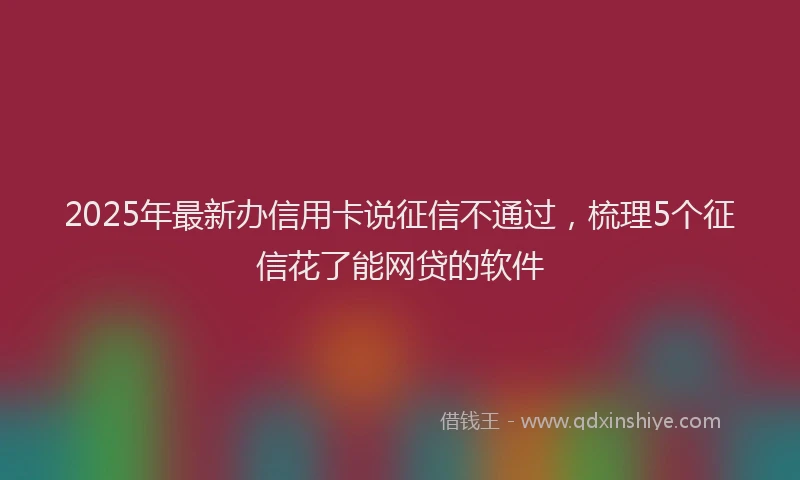 2025年最新办信用卡说征信不通过，梳理5个征信花了能网贷的软件
