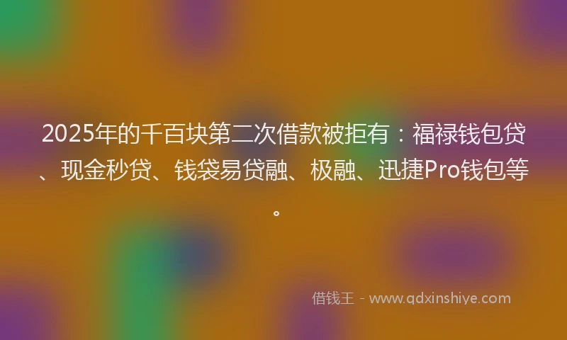 2025年的千百块第二次借款被拒有：福禄钱包贷、现金秒贷、钱袋易贷融、极融、迅捷Pro钱包等。