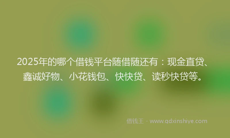 2025年的哪个借钱平台随借随还有：现金直贷、鑫诚好物、小花钱包、快快贷、读秒快贷等。