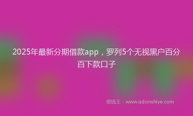 2025年最新分期借款app，罗列5个无视黑户百分百下款口子