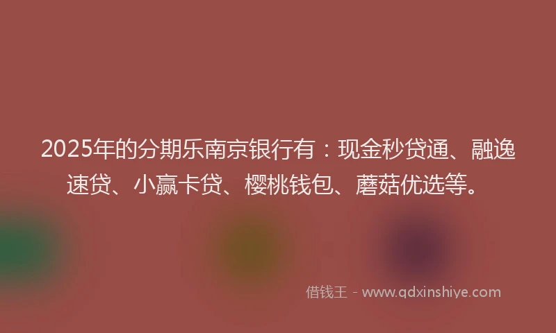 2025年的分期乐南京银行有：现金秒贷通、融逸速贷、小赢卡贷、樱桃钱包、蘑菇优选等。