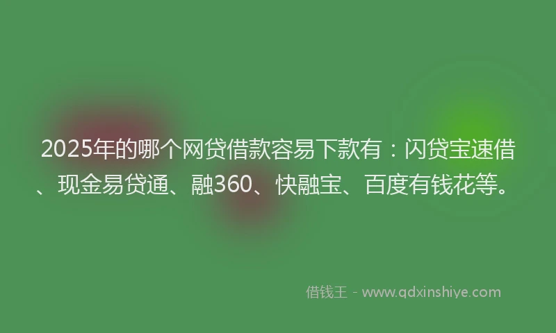 2025年的哪个网贷借款容易下款有：闪贷宝速借、现金易贷通、融360、快融宝、百度有钱花等。