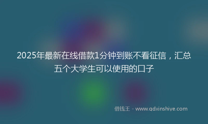 2025年最新在线借款1分钟到账不看征信，汇总五个大学生可以使用的口子